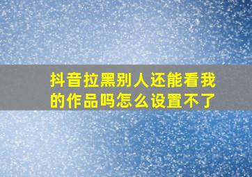 抖音拉黑别人还能看我的作品吗怎么设置不了