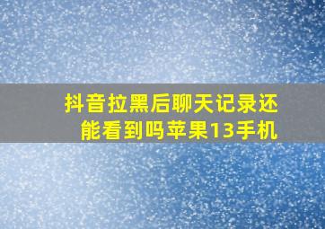 抖音拉黑后聊天记录还能看到吗苹果13手机