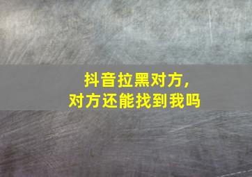 抖音拉黑对方,对方还能找到我吗