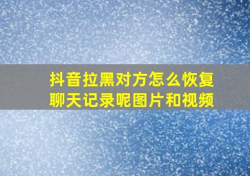 抖音拉黑对方怎么恢复聊天记录呢图片和视频