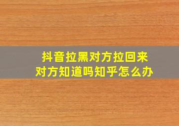 抖音拉黑对方拉回来对方知道吗知乎怎么办