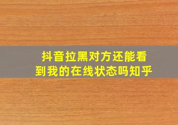 抖音拉黑对方还能看到我的在线状态吗知乎