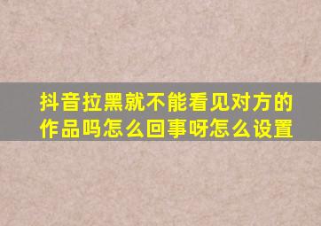 抖音拉黑就不能看见对方的作品吗怎么回事呀怎么设置