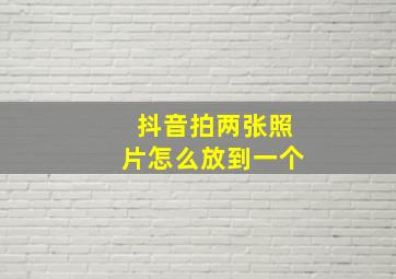 抖音拍两张照片怎么放到一个