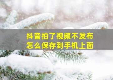 抖音拍了视频不发布怎么保存到手机上面