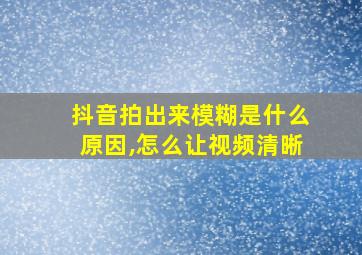 抖音拍出来模糊是什么原因,怎么让视频清晰