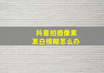 抖音拍摄像素发白模糊怎么办