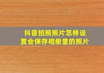 抖音拍照照片怎样设置会保存相册里的照片