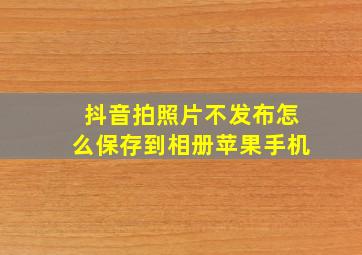 抖音拍照片不发布怎么保存到相册苹果手机