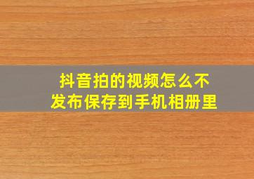 抖音拍的视频怎么不发布保存到手机相册里