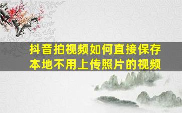 抖音拍视频如何直接保存本地不用上传照片的视频