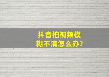 抖音拍视频模糊不清怎么办?