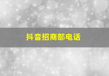 抖音招商部电话