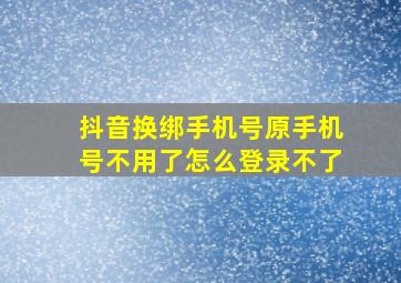 抖音换绑手机号原手机号不用了怎么登录不了