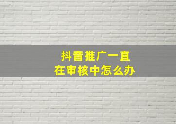 抖音推广一直在审核中怎么办