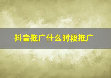 抖音推广什么时段推广