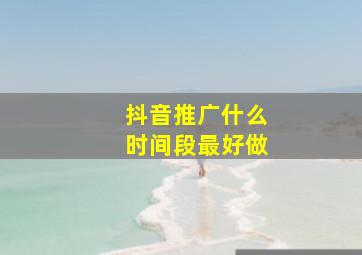 抖音推广什么时间段最好做