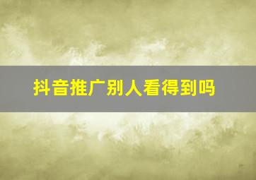 抖音推广别人看得到吗