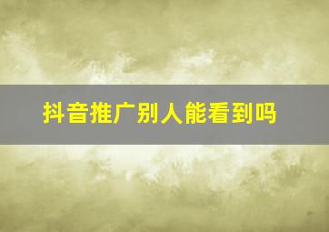 抖音推广别人能看到吗