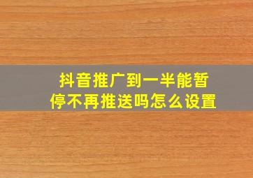 抖音推广到一半能暂停不再推送吗怎么设置