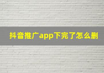 抖音推广app下完了怎么删