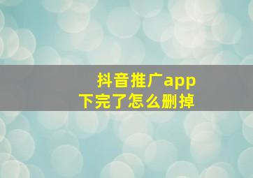 抖音推广app下完了怎么删掉