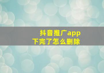 抖音推广app下完了怎么删除