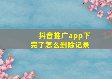 抖音推广app下完了怎么删除记录