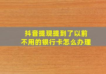 抖音提现提到了以前不用的银行卡怎么办理