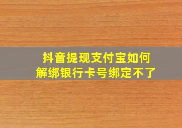 抖音提现支付宝如何解绑银行卡号绑定不了