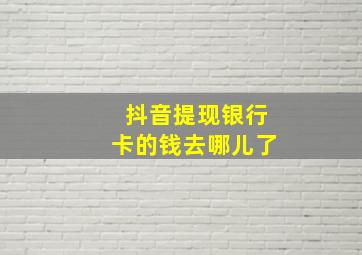 抖音提现银行卡的钱去哪儿了