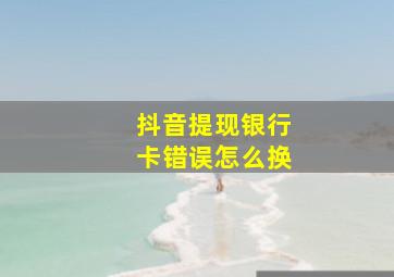 抖音提现银行卡错误怎么换