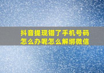 抖音提现错了手机号码怎么办呢怎么解绑微信