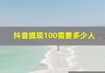 抖音提现100需要多少人