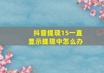 抖音提现15一直显示提现中怎么办