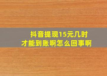 抖音提现15元几时才能到账啊怎么回事啊