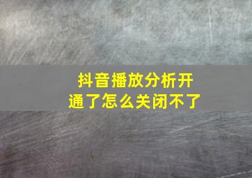 抖音播放分析开通了怎么关闭不了