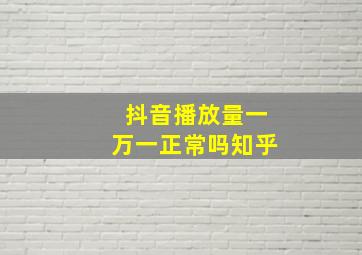 抖音播放量一万一正常吗知乎