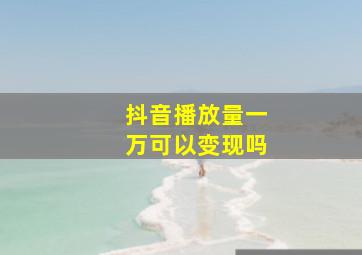 抖音播放量一万可以变现吗