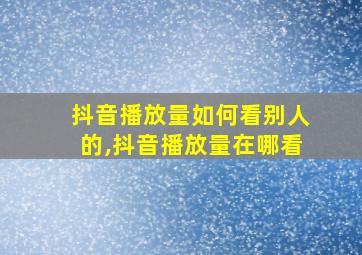 抖音播放量如何看别人的,抖音播放量在哪看