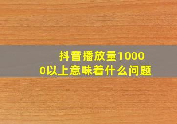 抖音播放量10000以上意味着什么问题