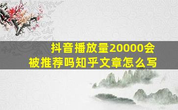 抖音播放量20000会被推荐吗知乎文章怎么写