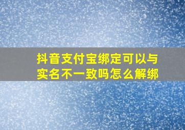 抖音支付宝绑定可以与实名不一致吗怎么解绑