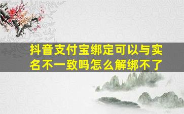 抖音支付宝绑定可以与实名不一致吗怎么解绑不了