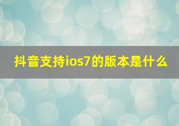 抖音支持ios7的版本是什么