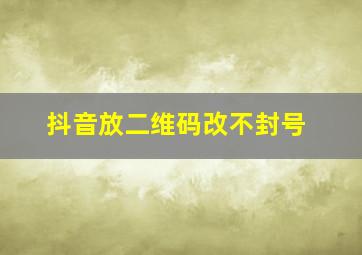 抖音放二维码改不封号