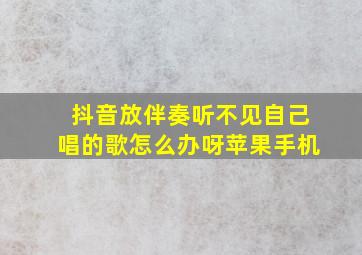 抖音放伴奏听不见自己唱的歌怎么办呀苹果手机