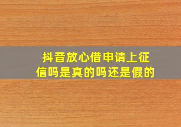 抖音放心借申请上征信吗是真的吗还是假的