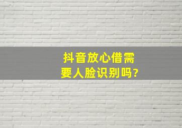 抖音放心借需要人脸识别吗?