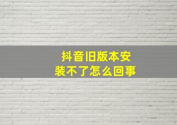 抖音旧版本安装不了怎么回事